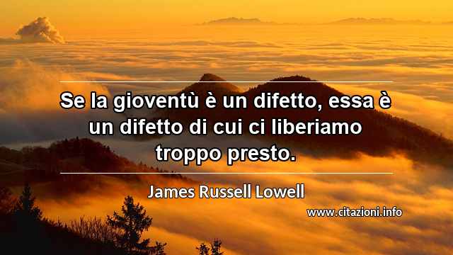 “Se la gioventù è un difetto, essa è un difetto di cui ci liberiamo troppo presto.”