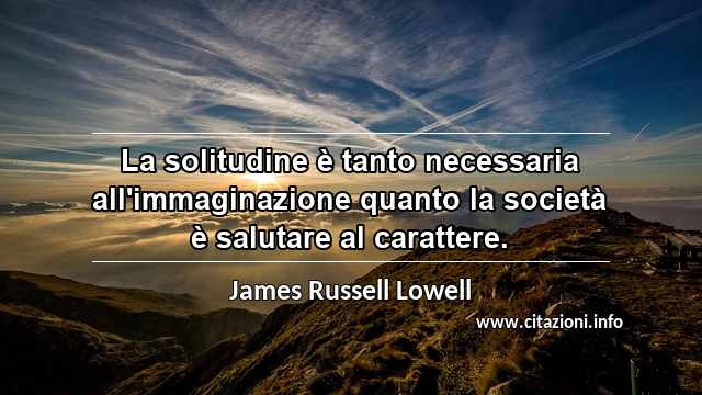 “La solitudine è tanto necessaria all'immaginazione quanto la società è salutare al carattere.”