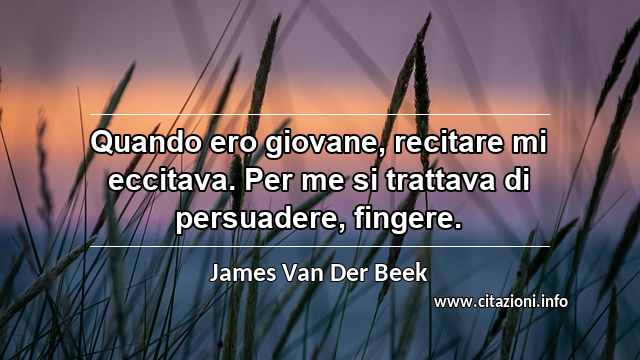 “Quando ero giovane, recitare mi eccitava. Per me si trattava di persuadere, fingere.”