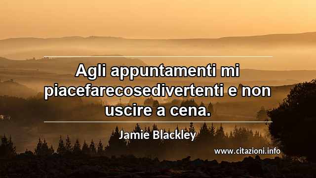 “Agli appuntamenti mi piacefarecosedivertenti e non uscire a cena.”