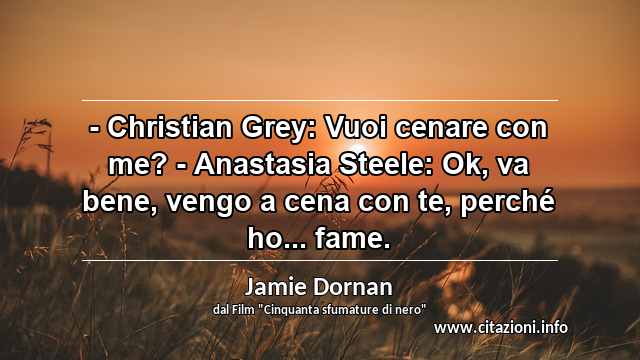 “- Christian Grey: Vuoi cenare con me? - Anastasia Steele: Ok, va bene, vengo a cena con te, perché ho... fame. ”