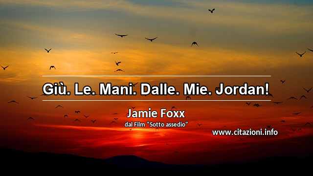 “Giù. Le. Mani. Dalle. Mie. Jordan!	”