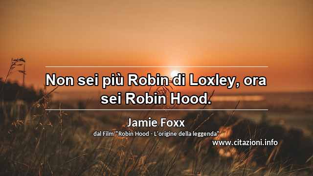 “Non sei più Robin di Loxley, ora sei Robin Hood.”