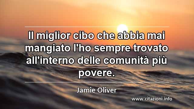 “Il miglior cibo che abbia mai mangiato l'ho sempre trovato all'interno delle comunità più povere.”
