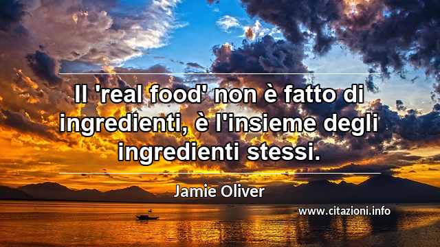“Il 'real food' non è fatto di ingredienti, è l'insieme degli ingredienti stessi.”