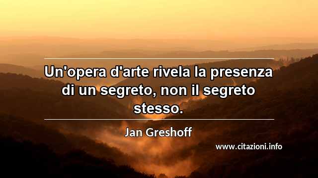 “Un'opera d'arte rivela la presenza di un segreto, non il segreto stesso.”