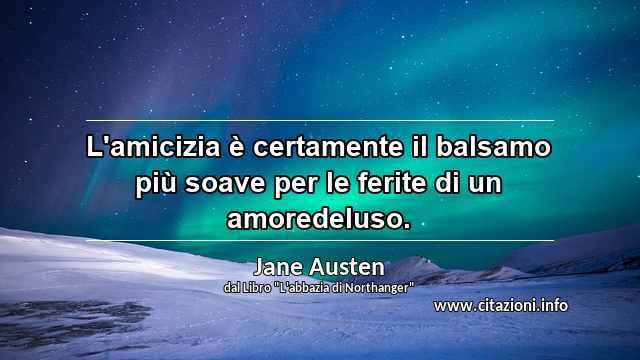 “L'amicizia è certamente il balsamo più soave per le ferite di un amoredeluso.”
