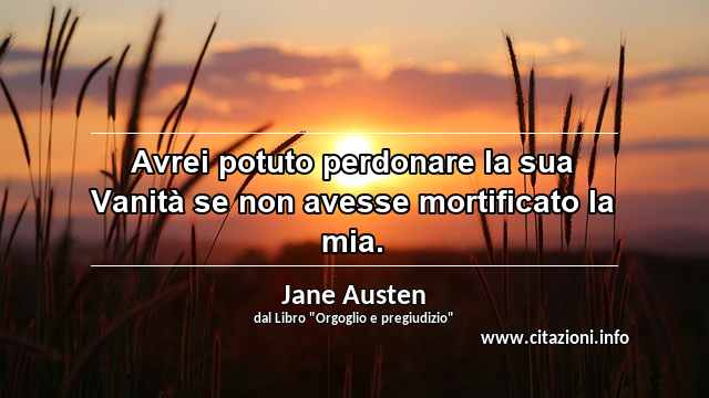 “Avrei potuto perdonare la sua Vanità se non avesse mortificato la mia.”