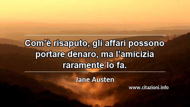 “Com’è risaputo, gli affari possono portare denaro, ma l’amicizia raramente lo fa.”