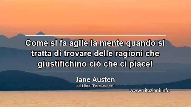 “Come si fa agile la mente quando si tratta di trovare delle ragioni che giustifichino ciò che ci piace!”