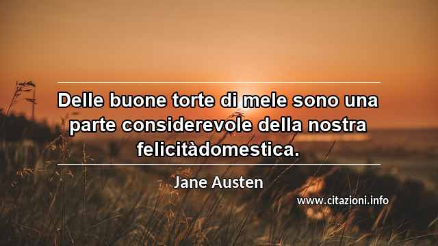 “Delle buone torte di mele sono una parte considerevole della nostra felicitàdomestica.”