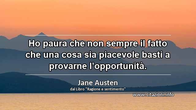 “Ho paura che non sempre il fatto che una cosa sia piacevole basti a provarne l’opportunità.”