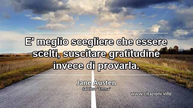 “E' meglio scegliere che essere scelti, suscitare gratitudine invece di provarla.”