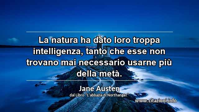 “La natura ha dato loro troppa intelligenza, tanto che esse non trovano mai necessario usarne più della metà.”