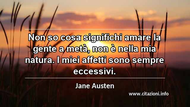 “Non so cosa significhi amare la gente a metà, non è nella mia natura. I miei affetti sono sempre eccessivi.”