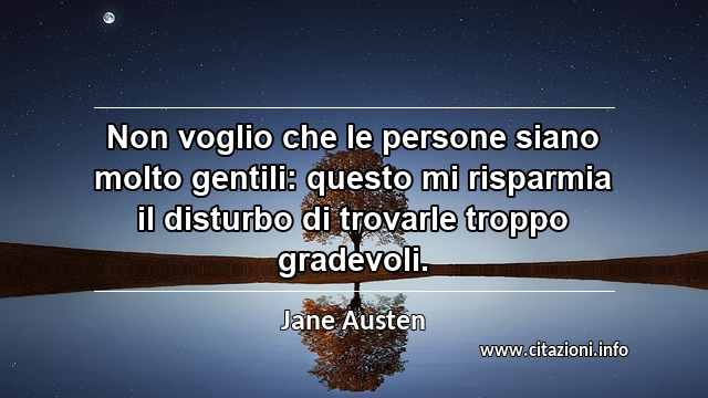 “Non voglio che le persone siano molto gentili: questo mi risparmia il disturbo di trovarle troppo gradevoli.”