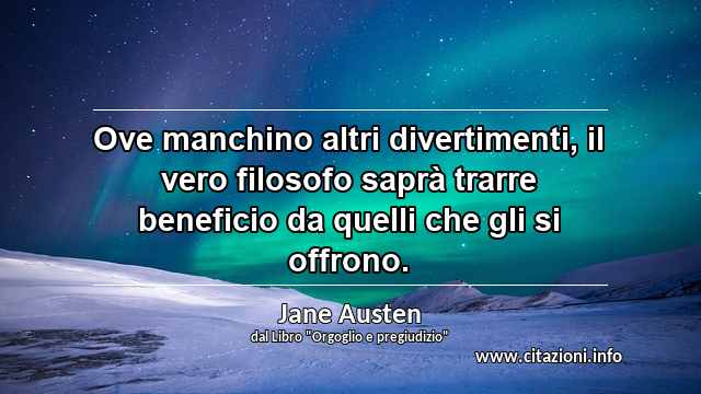 “Ove manchino altri divertimenti, il vero filosofo saprà trarre beneficio da quelli che gli si offrono.”