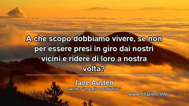 “A che scopo dobbiamo vivere, se non per essere presi in giro dai nostri vicini e ridere di loro a nostra volta?”