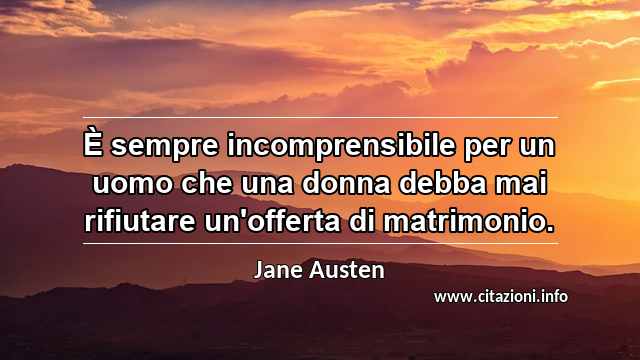 “È sempre incomprensibile per un uomo che una donna debba mai rifiutare un'offerta di matrimonio.”