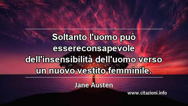 “Soltanto l'uomo può essereconsapevole dell'insensibilità dell'uomo verso un nuovo vestito femminile.”