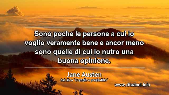 “Sono poche le persone a cui io voglio veramente bene e ancor meno sono quelle di cui io nutro una buona opinione.”
