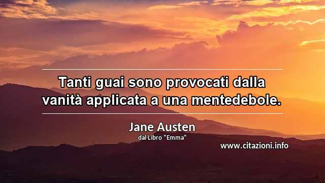 “Tanti guai sono provocati dalla vanità applicata a una mentedebole.”