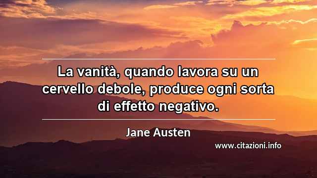 “La vanità, quando lavora su un cervello debole, produce ogni sorta di effetto negativo.”