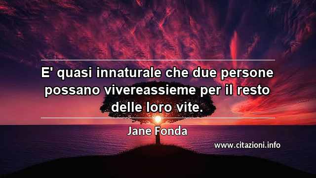 “E' quasi innaturale che due persone possano vivereassieme per il resto delle loro vite.”