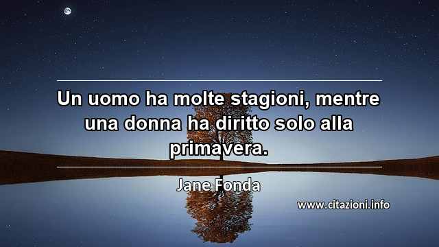 “Un uomo ha molte stagioni, mentre una donna ha diritto solo alla primavera.”