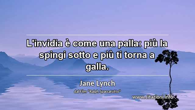“L'invidia è come una palla: più la spingi sotto e più ti torna a galla.”