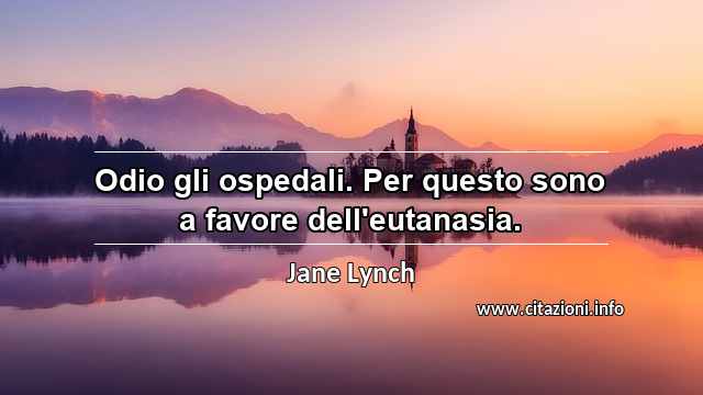 “Odio gli ospedali. Per questo sono a favore dell'eutanasia.”