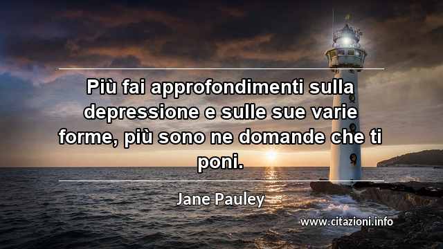 “Più fai approfondimenti sulla depressione e sulle sue varie forme, più sono ne domande che ti poni.”