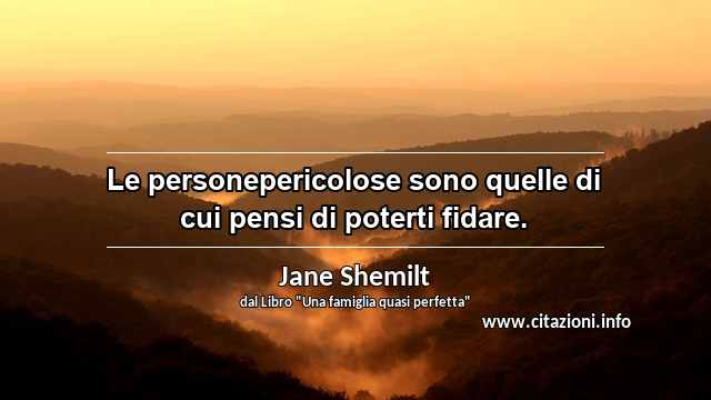 “Le personepericolose sono quelle di cui pensi di poterti fidare.”
