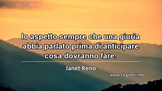 “Io aspetto sempre che una giuria abbia parlato prima di anticipare cosa dovranno fare.”