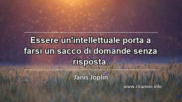 “Essere un'intellettuale porta a farsi un sacco di domande senza risposta.”