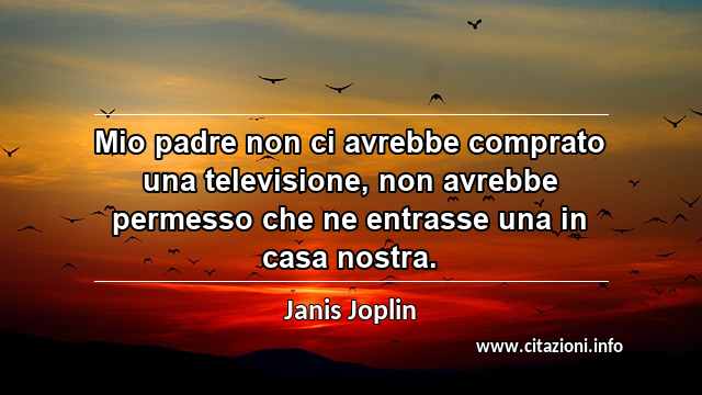 “Mio padre non ci avrebbe comprato una televisione, non avrebbe permesso che ne entrasse una in casa nostra.”