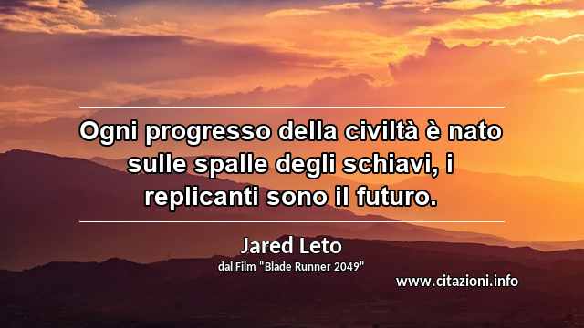 “Ogni progresso della civiltà è nato sulle spalle degli schiavi, i replicanti sono il futuro.”