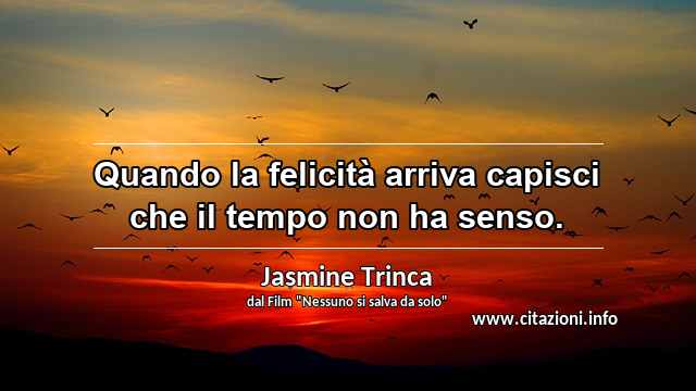 “Quando la felicità arriva capisci che il tempo non ha senso.”