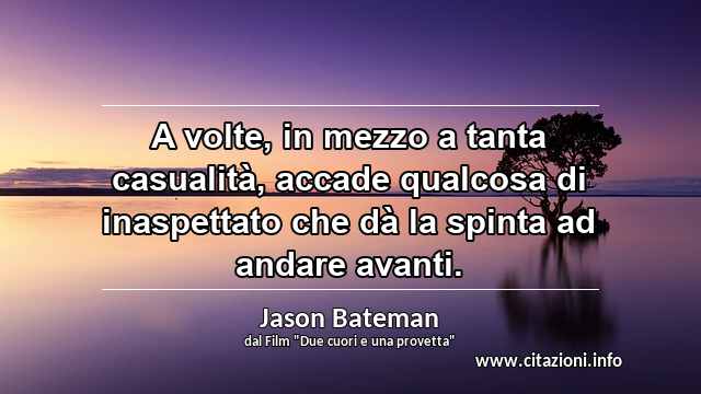 “A volte, in mezzo a tanta casualità, accade qualcosa di inaspettato che dà la spinta ad andare avanti.”
