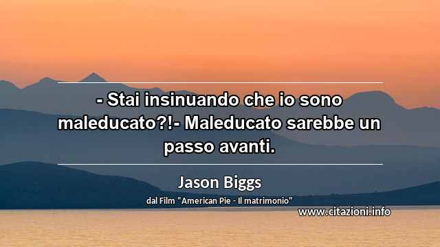 “- Stai insinuando che io sono maleducato?!- Maleducato sarebbe un passo avanti.”