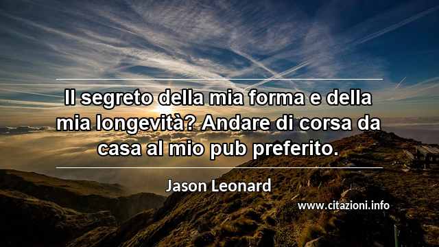 “Il segreto della mia forma e della mia longevità? Andare di corsa da casa al mio pub preferito.”