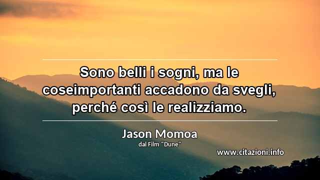 “Sono belli i sogni, ma le coseimportanti accadono da svegli, perché così le realizziamo.”