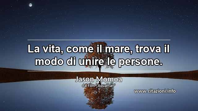 “La vita, come il mare, trova il modo di unire le persone.”