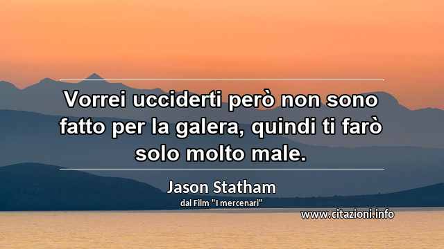 “Vorrei ucciderti però non sono fatto per la galera, quindi ti farò solo molto male.”