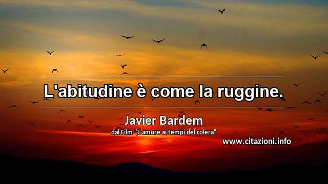 “L'abitudine è come la ruggine.”