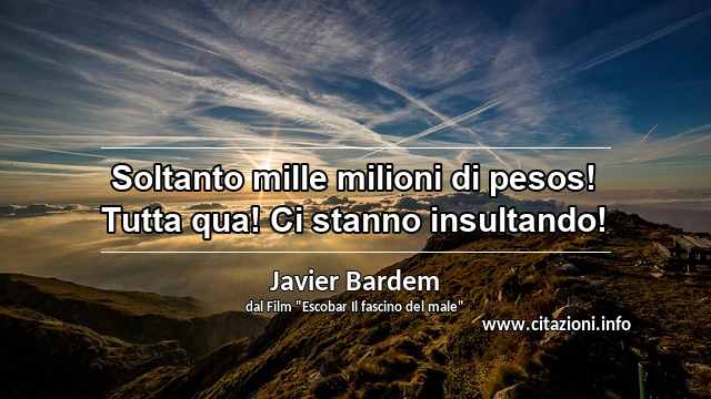 “Soltanto mille milioni di pesos! Tutta qua! Ci stanno insultando!”