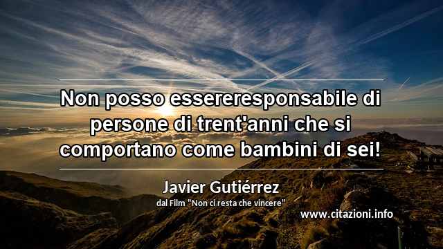“Non posso essereresponsabile di persone di trent'anni che si comportano come bambini di sei!”