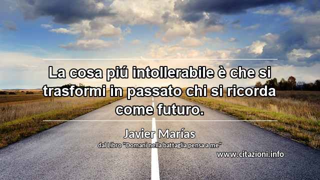“La cosa piú intollerabile è che si trasformi in passato chi si ricorda come futuro.”