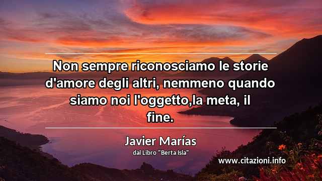 “Non sempre riconosciamo le storie d'amore degli altri, nemmeno quando siamo noi l'oggetto,la meta, il fine.”