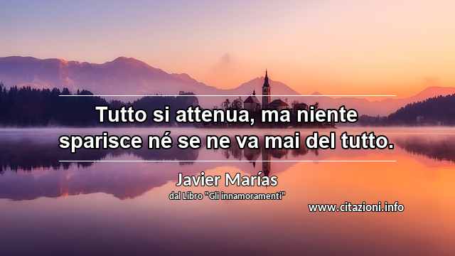 “Tutto si attenua, ma niente sparisce né se ne va mai del tutto.”